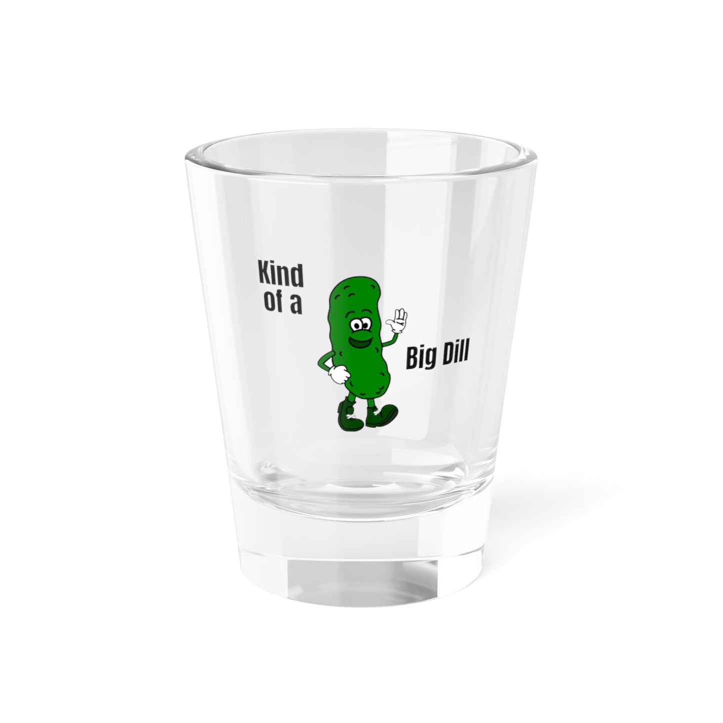 Kind of A Big Dill - Shot Glass, 1.5oz